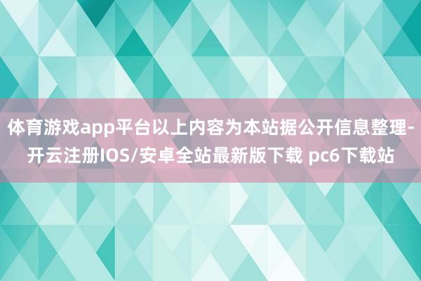 体育游戏app平台以上内容为本站据公开信息整理-开云注册IOS/安卓全站最新版下载 pc6下载站