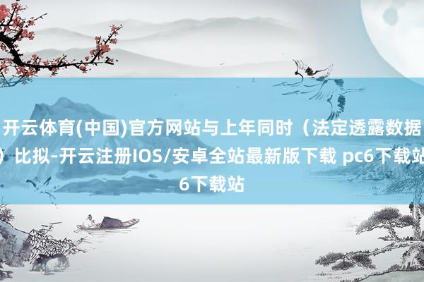 开云体育(中国)官方网站与上年同时（法定透露数据）比拟-开云注册IOS/安卓全站最新版下载 pc6下载站