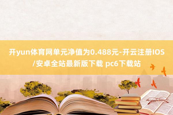开yun体育网单元净值为0.488元-开云注册IOS/安卓全站最新版下载 pc6下载站
