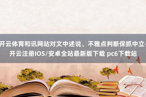 开云体育和讯网站对文中述说、不雅点判断保抓中立-开云注册IOS/安卓全站最新版下载 pc6下载站