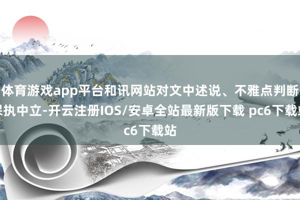 体育游戏app平台和讯网站对文中述说、不雅点判断保执中立-开云注册IOS/安卓全站最新版下载 pc6下载站