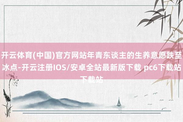 开云体育(中国)官方网站年青东谈主的生养意愿跌至冰点-开云注册IOS/安卓全站最新版下载 pc6下载站