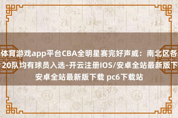 体育游戏app平台CBA全明星赛完好声威：南北区各15东说念主，20队均有球员入选-开云注册IOS/安卓全站最新版下载 pc6下载站