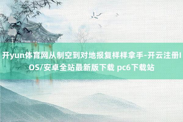 开yun体育网从制空到对地报复样样拿手-开云注册IOS/安卓全站最新版下载 pc6下载站