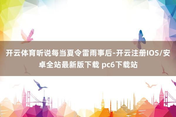 开云体育听说每当夏令雷雨事后-开云注册IOS/安卓全站最新版下载 pc6下载站