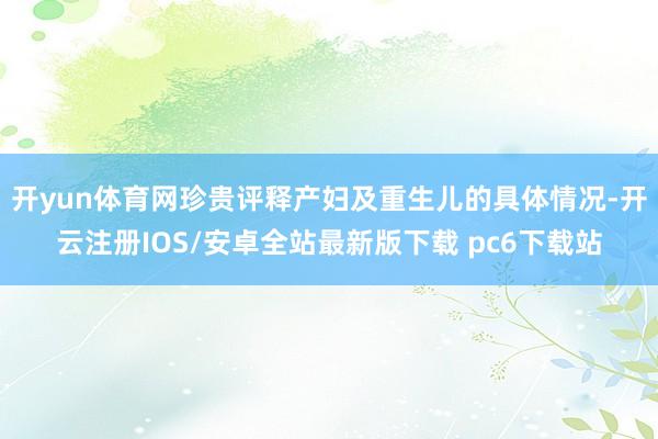开yun体育网珍贵评释产妇及重生儿的具体情况-开云注册IOS/安卓全站最新版下载 pc6下载站