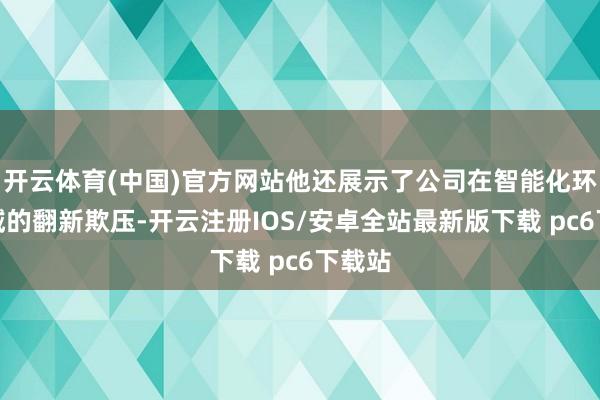 开云体育(中国)官方网站他还展示了公司在智能化环保领域的翻新欺压-开云注册IOS/安卓全站最新版下载 pc6下载站