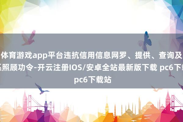体育游戏app平台违抗信用信息网罗、提供、查询及联系照顾功令-开云注册IOS/安卓全站最新版下载 pc6下载站