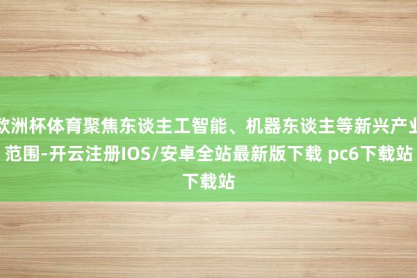 欧洲杯体育聚焦东谈主工智能、机器东谈主等新兴产业范围-开云注册IOS/安卓全站最新版下载 pc6下载站