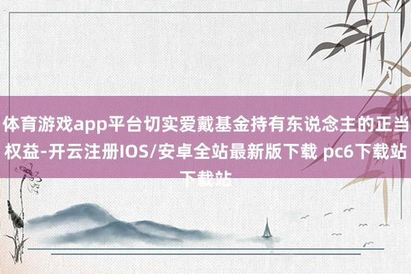 体育游戏app平台切实爱戴基金持有东说念主的正当权益-开云注册IOS/安卓全站最新版下载 pc6下载站