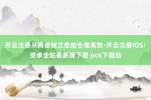 开云注册从而使树立愈加合理高效-开云注册IOS/安卓全站最新版下载 pc6下载站