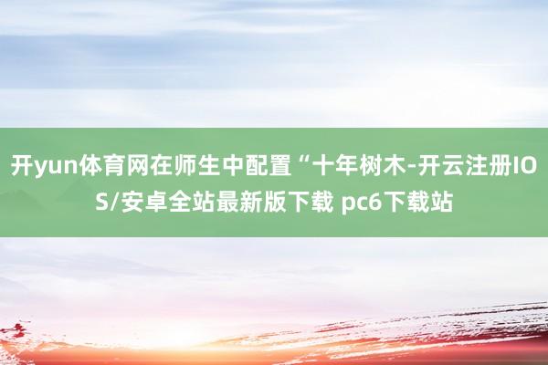 开yun体育网在师生中配置“十年树木-开云注册IOS/安卓全站最新版下载 pc6下载站