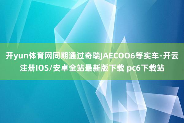 开yun体育网同期通过奇瑞JAECOO6等实车-开云注册IOS/安卓全站最新版下载 pc6下载站