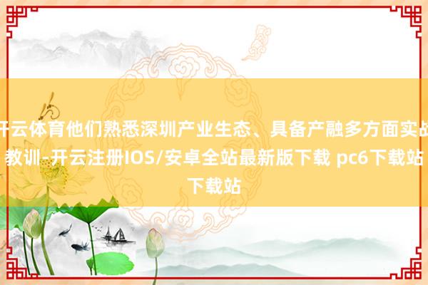 开云体育他们熟悉深圳产业生态、具备产融多方面实战教训-开云注册IOS/安卓全站最新版下载 pc6下载站