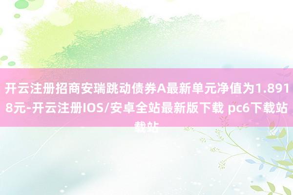 开云注册招商安瑞跳动债券A最新单元净值为1.8918元-开云注册IOS/安卓全站最新版下载 pc6下载站