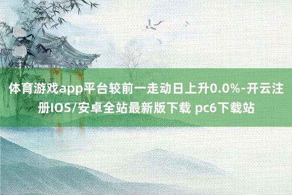 体育游戏app平台较前一走动日上升0.0%-开云注册IOS/安卓全站最新版下载 pc6下载站