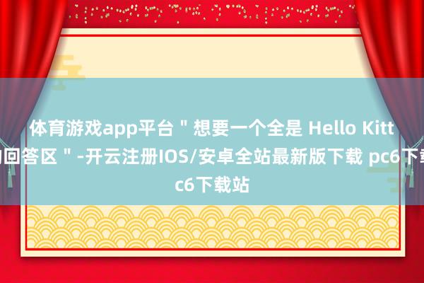体育游戏app平台＂想要一个全是 Hello Kitty 的回答区＂-开云注册IOS/安卓全站最新版下载 pc6下载站
