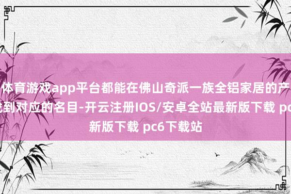 体育游戏app平台都能在佛山奇派一族全铝家居的产品线中找到对应的名目-开云注册IOS/安卓全站最新版下载 pc6下载站