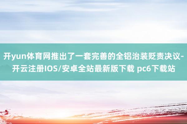 开yun体育网推出了一套完善的全铝治装贬责决议-开云注册IOS/安卓全站最新版下载 pc6下载站