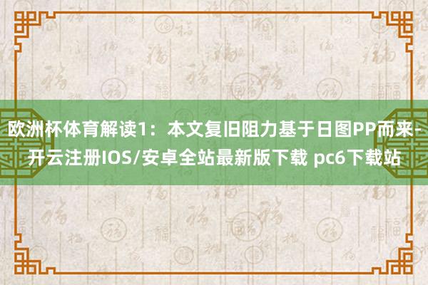 欧洲杯体育解读1：本文复旧阻力基于日图PP而来-开云注册IOS/安卓全站最新版下载 pc6下载站