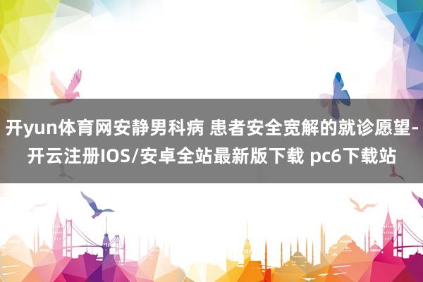 开yun体育网安静男科病 患者安全宽解的就诊愿望-开云注册IOS/安卓全站最新版下载 pc6下载站