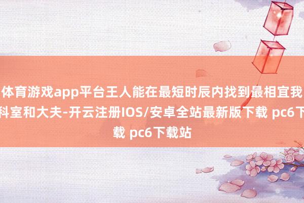 体育游戏app平台王人能在最短时辰内找到最相宜我方的科室和大夫-开云注册IOS/安卓全站最新版下载 pc6下载站