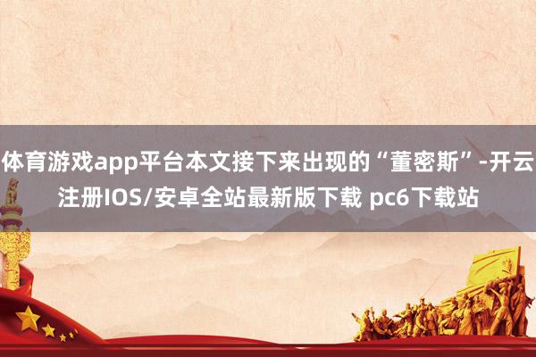体育游戏app平台本文接下来出现的“董密斯”-开云注册IOS/安卓全站最新版下载 pc6下载站