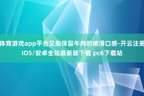 体育游戏app平台又能保留牛肉的嫩滑口感-开云注册IOS/安卓全站最新版下载 pc6下载站