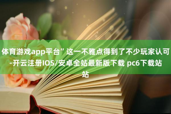 体育游戏app平台”这一不雅点得到了不少玩家认可-开云注册IOS/安卓全站最新版下载 pc6下载站
