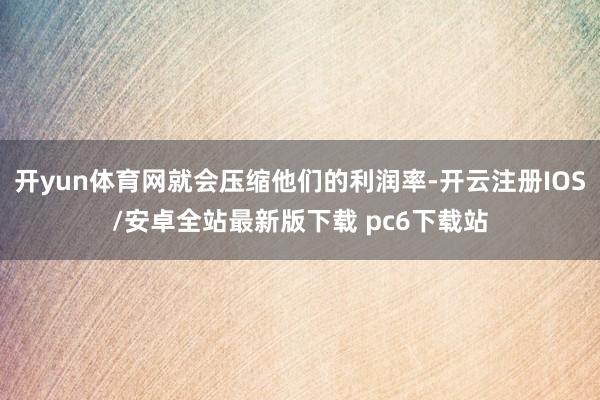 开yun体育网就会压缩他们的利润率-开云注册IOS/安卓全站最新版下载 pc6下载站