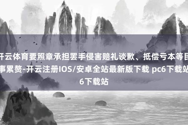 开云体育要照章承担罢手侵害赔礼谈歉、抵偿亏本等民事累赘-开云注册IOS/安卓全站最新版下载 pc6下载站