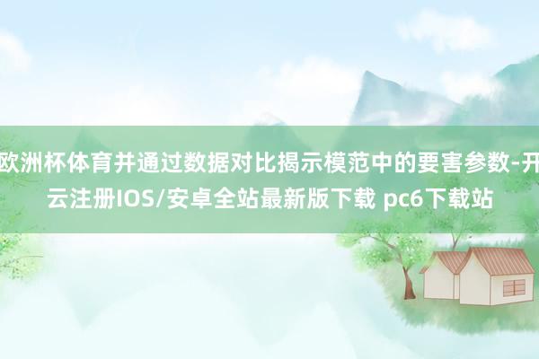 欧洲杯体育并通过数据对比揭示模范中的要害参数-开云注册IOS/安卓全站最新版下载 pc6下载站