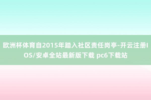 欧洲杯体育自2015年踏入社区责任岗亭-开云注册IOS/安卓全站最新版下载 pc6下载站