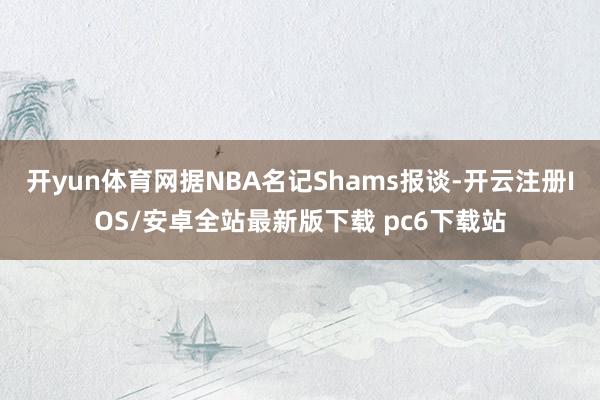 开yun体育网据NBA名记Shams报谈-开云注册IOS/安卓全站最新版下载 pc6下载站