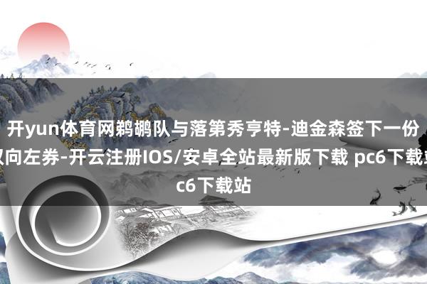 开yun体育网鹈鹕队与落第秀亨特-迪金森签下一份双向左券-开云注册IOS/安卓全站最新版下载 pc6下载站
