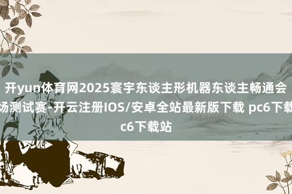 开yun体育网2025寰宇东谈主形机器东谈主畅通会首场测试赛-开云注册IOS/安卓全站最新版下载 pc6下载站