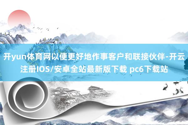开yun体育网以便更好地作事客户和联接伙伴-开云注册IOS/安卓全站最新版下载 pc6下载站