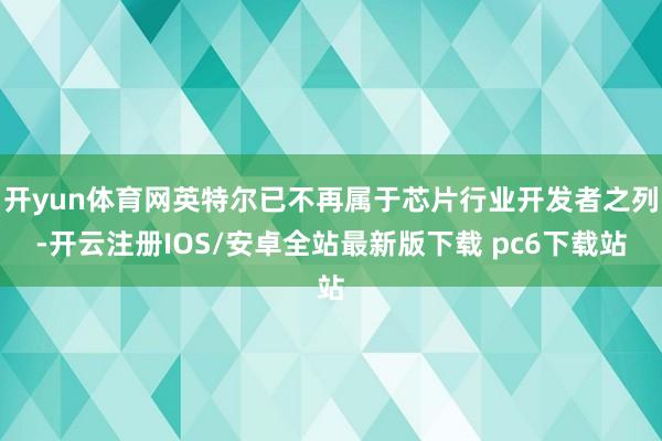 开yun体育网英特尔已不再属于芯片行业开发者之列-开云注册IOS/安卓全站最新版下载 pc6下载站