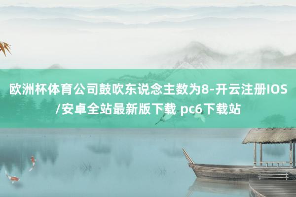 欧洲杯体育公司鼓吹东说念主数为8-开云注册IOS/安卓全站最新版下载 pc6下载站