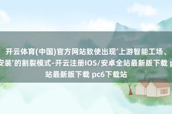 开云体育(中国)官方网站致使出现‘上游智能工场、卑劣手工安装’的割裂模式-开云注册IOS/安卓全站最新版下载 pc6下载站
