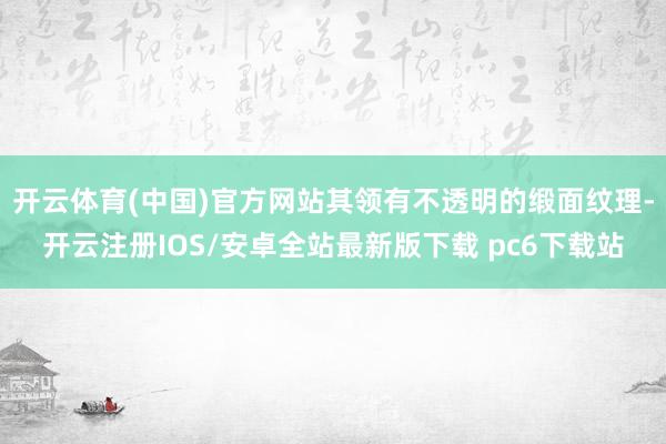 开云体育(中国)官方网站其领有不透明的缎面纹理-开云注册IOS/安卓全站最新版下载 pc6下载站