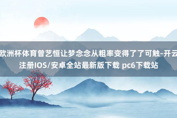 欧洲杯体育曾艺恒让梦念念从粗率变得了了可触-开云注册IOS/安卓全站最新版下载 pc6下载站