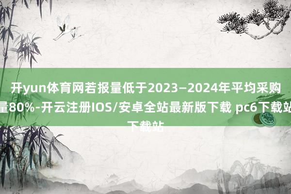 开yun体育网若报量低于2023—2024年平均采购量80%-开云注册IOS/安卓全站最新版下载 pc6下载站