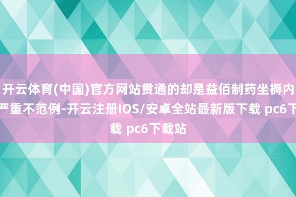 开云体育(中国)官方网站贯通的却是益佰制药坐褥内控的严重不范例-开云注册IOS/安卓全站最新版下载 pc6下载站
