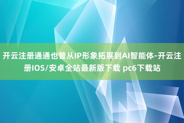 开云注册通通也曾从IP形象拓展到AI智能体-开云注册IOS/安卓全站最新版下载 pc6下载站
