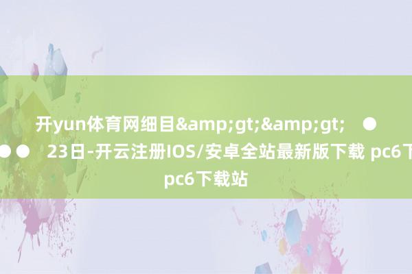 开yun体育网细目&gt;&gt;   ●●●●●   23日-开云注册IOS/安卓全站最新版下载 pc6下载站