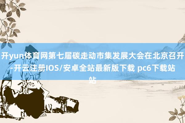 开yun体育网第七届碳走动市集发展大会在北京召开-开云注册IOS/安卓全站最新版下载 pc6下载站