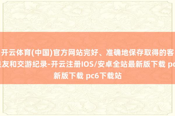 开云体育(中国)官方网站完好、准确地保存取得的客户身份良友和交游纪录-开云注册IOS/安卓全站最新版下载 pc6下载站