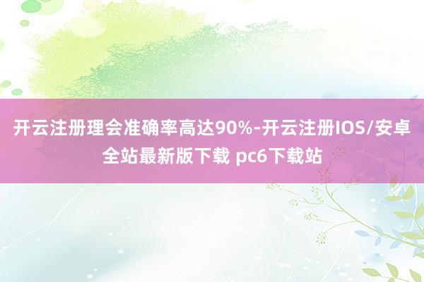开云注册理会准确率高达90%-开云注册IOS/安卓全站最新版下载 pc6下载站