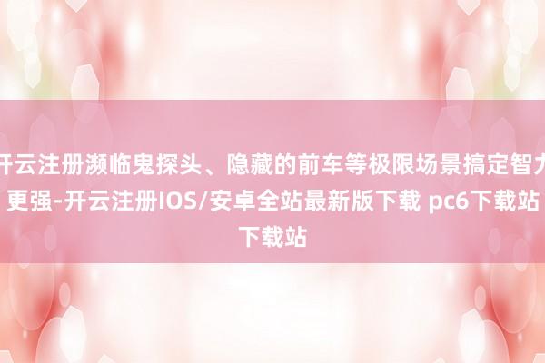 开云注册濒临鬼探头、隐藏的前车等极限场景搞定智力更强-开云注册IOS/安卓全站最新版下载 pc6下载站